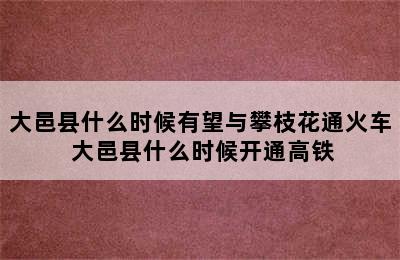 大邑县什么时候有望与攀枝花通火车 大邑县什么时候开通高铁